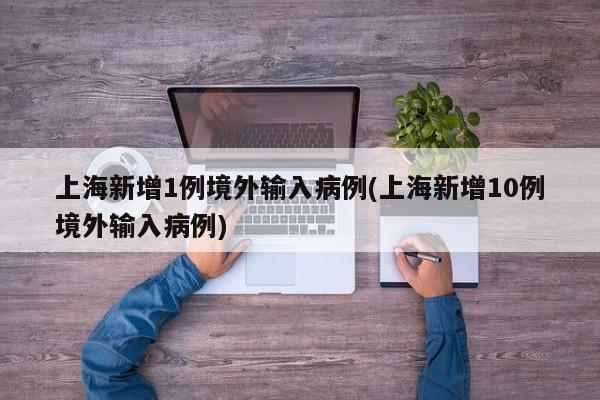 上海新增1例境外输入病例(上海新增10例境外输入病例)