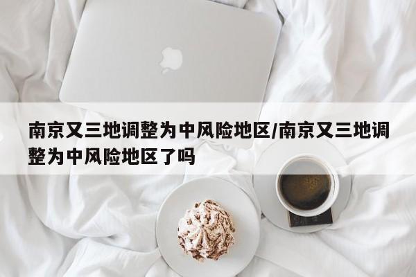 南京又三地调整为中风险地区/南京又三地调整为中风险地区了吗
