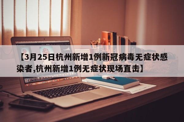 【3月25日杭州新增1例新冠病毒无症状感染者,杭州新增1例无症状现场直击】