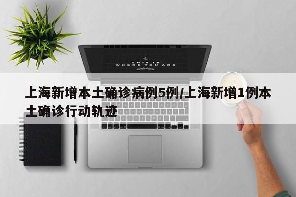 上海新增本土确诊病例5例/上海新增1例本土确诊行动轨迹