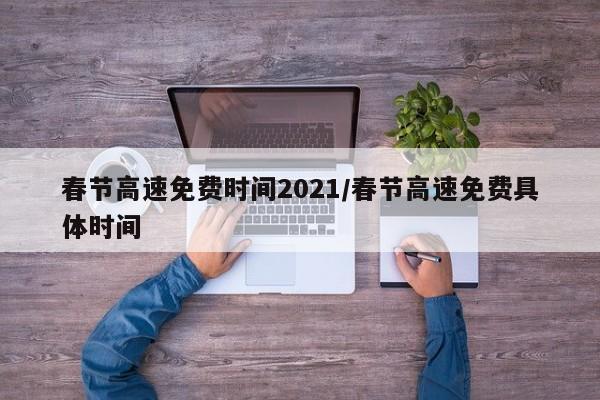 春节高速免费时间2021/春节高速免费具体时间