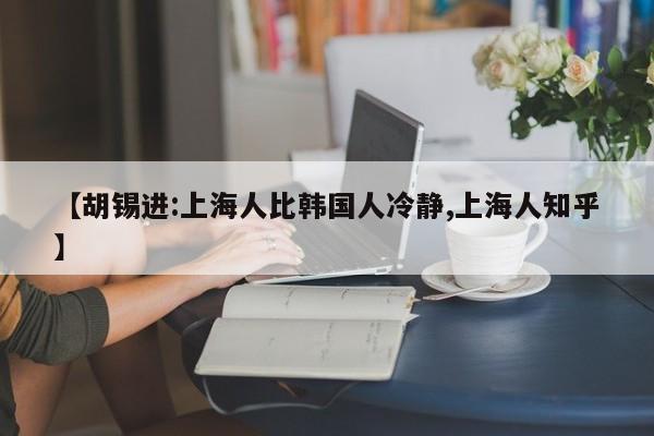 【胡锡进:上海人比韩国人冷静,上海人知乎】