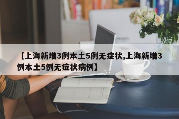 【上海新增3例本土5例无症状,上海新增3例本土5例无症状病例】