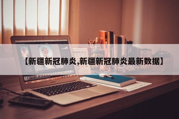 【新疆新冠肺炎,新疆新冠肺炎最新数据】