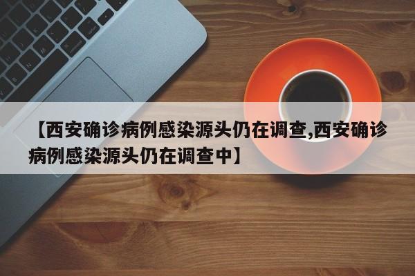 【西安确诊病例感染源头仍在调查,西安确诊病例感染源头仍在调查中】