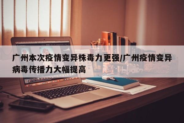 广州本次疫情变异株毒力更强/广州疫情变异病毒传播力大幅提高