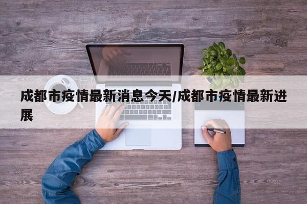 成都市疫情最新消息今天/成都市疫情最新进展