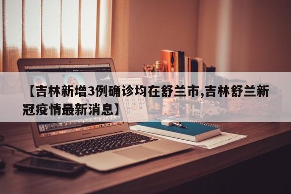 【吉林新增3例确诊均在舒兰市,吉林舒兰新冠疫情最新消息】