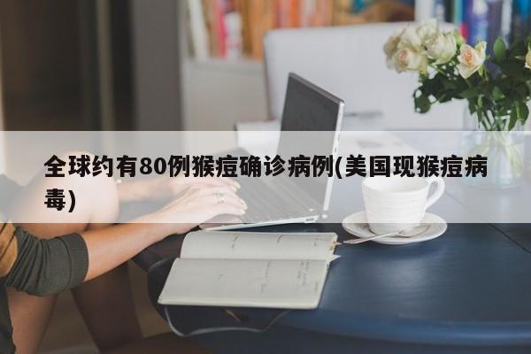 全球约有80例猴痘确诊病例(美国现猴痘病毒)