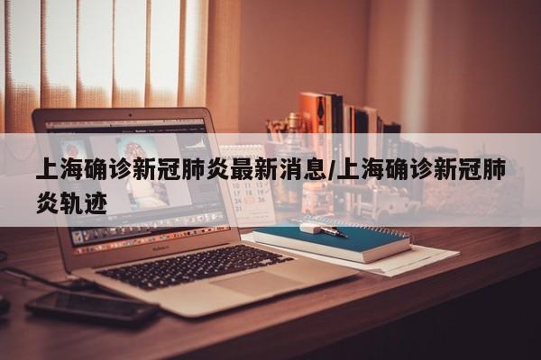 上海确诊新冠肺炎最新消息/上海确诊新冠肺炎轨迹