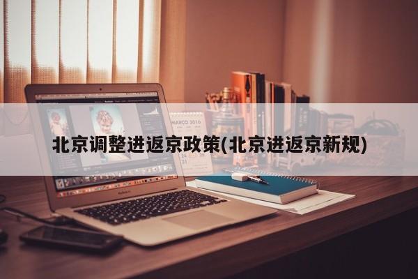 北京调整进返京政策(北京进返京新规)