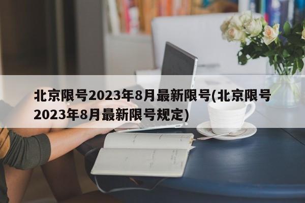 北京限号2023年8月最新限号(北京限号2023年8月最新限号规定)