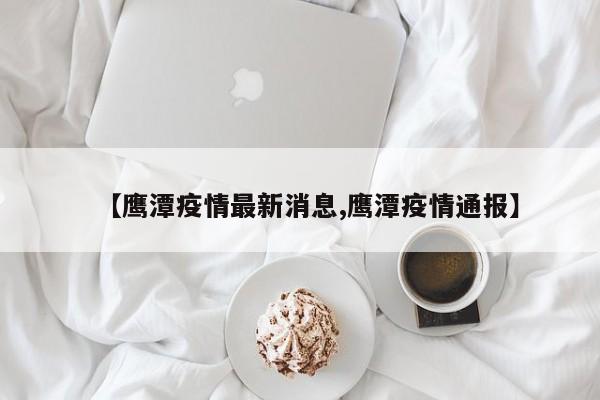 【鹰潭疫情最新消息,鹰潭疫情通报】