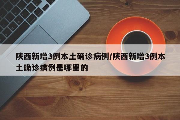 陕西新增3例本土确诊病例/陕西新增3例本土确诊病例是哪里的