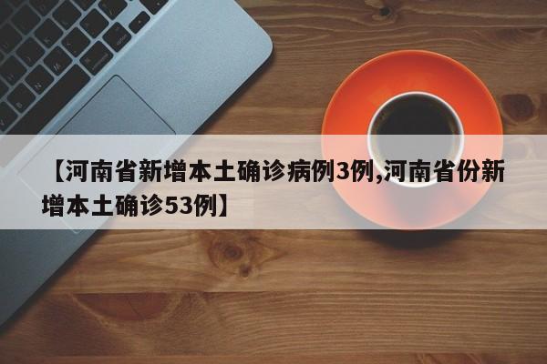 【河南省新增本土确诊病例3例,河南省份新增本土确诊53例】
