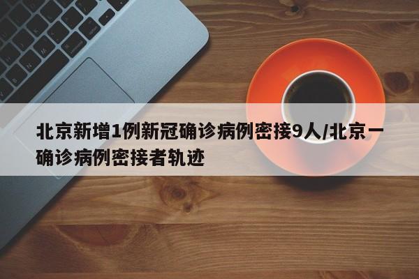 北京新增1例新冠确诊病例密接9人/北京一确诊病例密接者轨迹