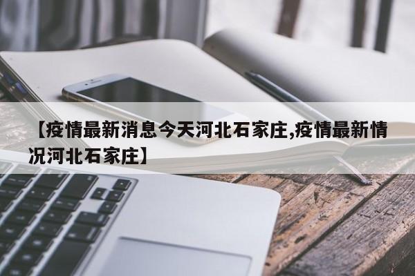 【疫情最新消息今天河北石家庄,疫情最新情况河北石家庄】