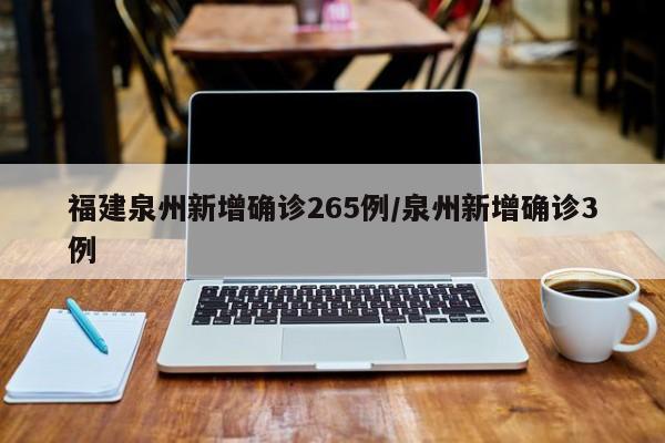 福建泉州新增确诊265例/泉州新增确诊3例