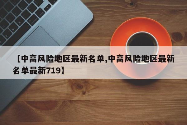 【中高风险地区最新名单,中高风险地区最新名单最新719】
