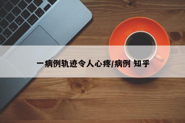 一病例轨迹令人心疼/病例 知乎