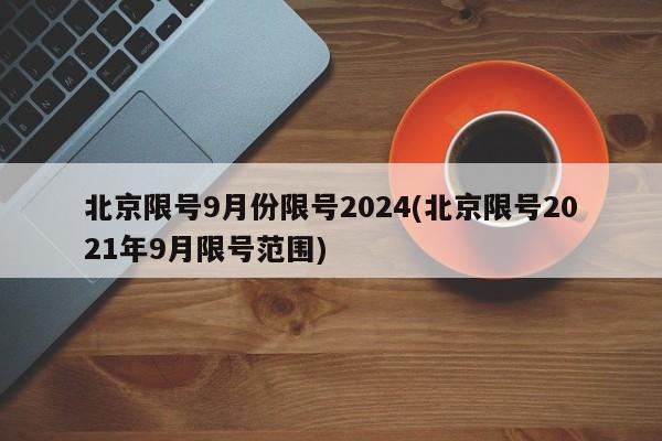 北京限号9月份限号2024(北京限号2021年9月限号范围)
