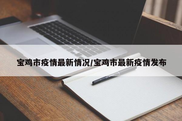 宝鸡市疫情最新情况/宝鸡市最新疫情发布