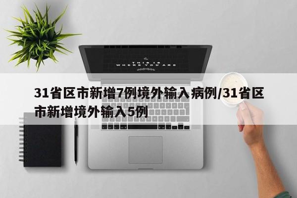 31省区市新增7例境外输入病例/31省区市新增境外输入5例