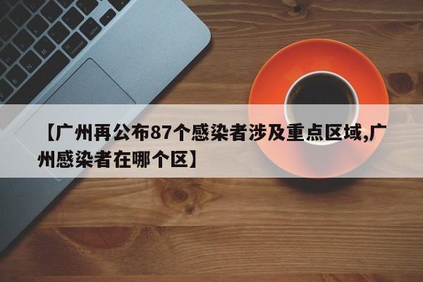 【广州再公布87个感染者涉及重点区域,广州感染者在哪个区】