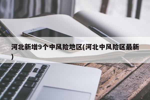河北新增9个中风险地区(河北中风险区最新)