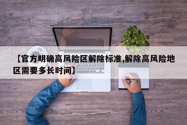 【官方明确高风险区解除标准,解除高风险地区需要多长时间】