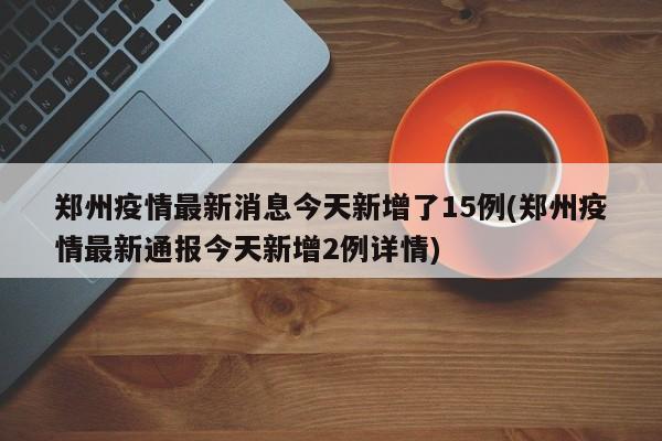 郑州疫情最新消息今天新增了15例(郑州疫情最新通报今天新增2例详情)