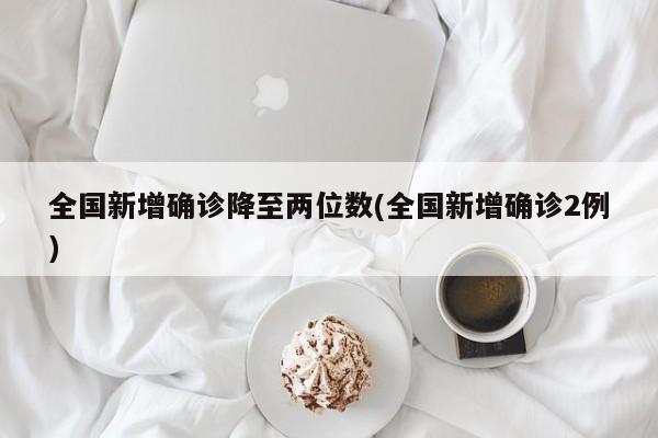 全国新增确诊降至两位数(全国新增确诊2例)