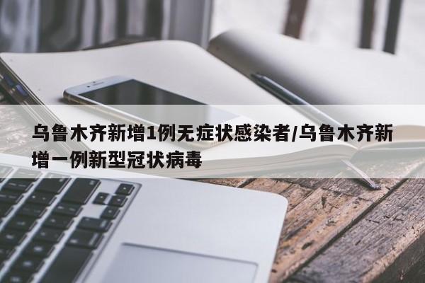 乌鲁木齐新增1例无症状感染者/乌鲁木齐新增一例新型冠状病毒