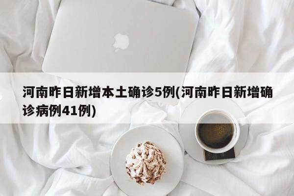 河南昨日新增本土确诊5例(河南昨日新增确诊病例41例)