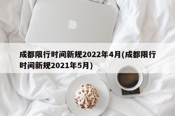 成都限行时间新规2022年4月(成都限行时间新规2021年5月)