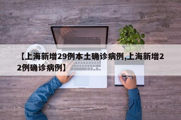 【上海新增29例本土确诊病例,上海新增22例确诊病例】