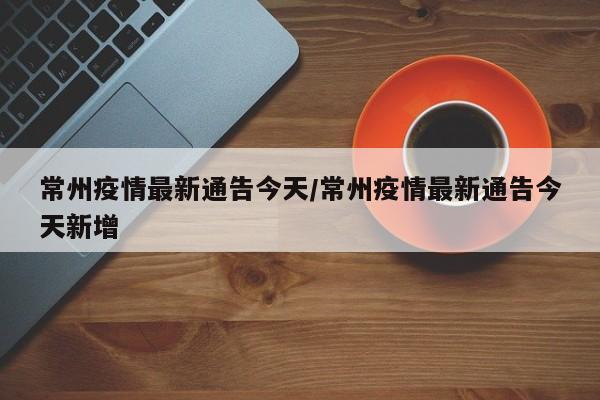 常州疫情最新通告今天/常州疫情最新通告今天新增