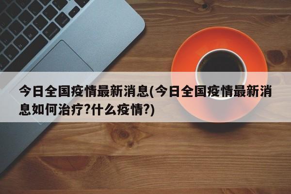 今日全国疫情最新消息(今日全国疫情最新消息如何治疗?什么疫情?)