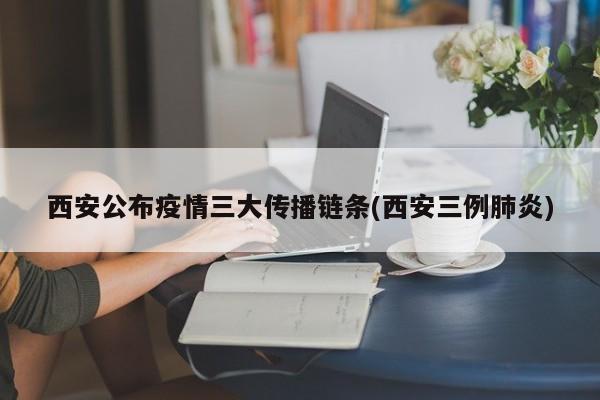 西安公布疫情三大传播链条(西安三例肺炎)