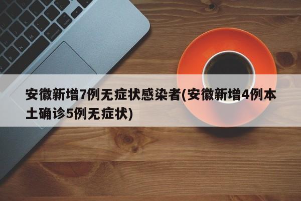 安徽新增7例无症状感染者(安徽新增4例本土确诊5例无症状)