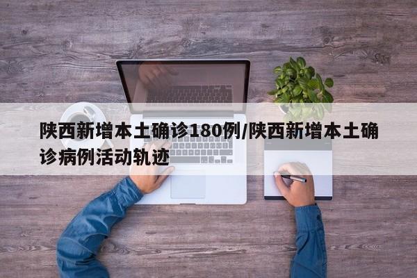陕西新增本土确诊180例/陕西新增本土确诊病例活动轨迹