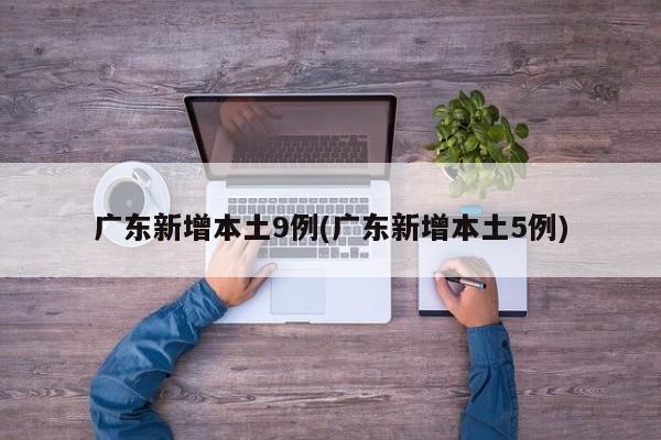 广东新增本土9例(广东新增本土5例)