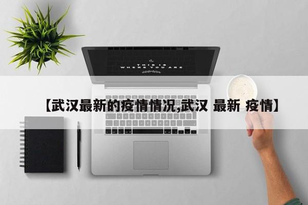 【武汉最新的疫情情况,武汉 最新 疫情】