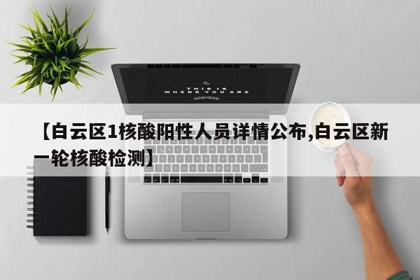 【白云区1核酸阳性人员详情公布,白云区新一轮核酸检测】