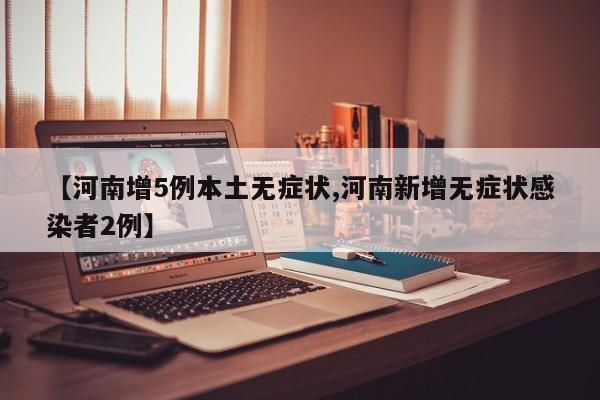 【河南增5例本土无症状,河南新增无症状感染者2例】