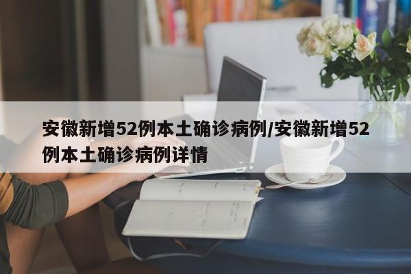 安徽新增52例本土确诊病例/安徽新增52例本土确诊病例详情