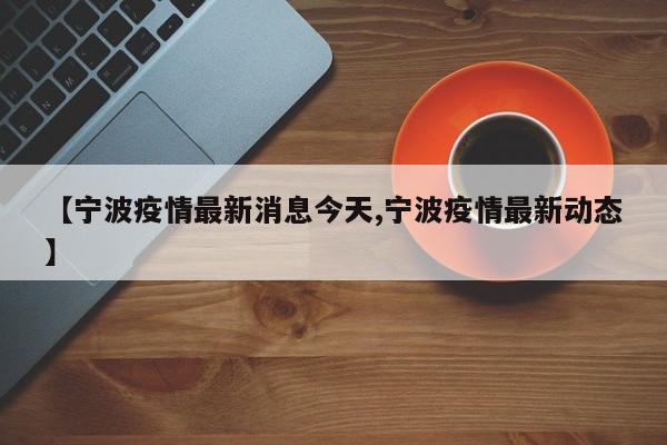 【宁波疫情最新消息今天,宁波疫情最新动态】