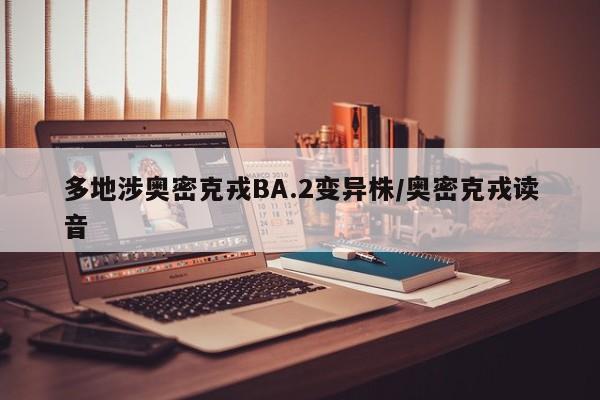 多地涉奥密克戎BA.2变异株/奥密克戎读音