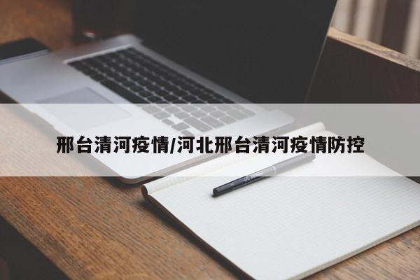 邢台清河疫情/河北邢台清河疫情防控