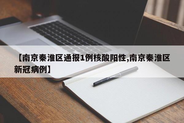 【南京秦淮区通报1例核酸阳性,南京秦淮区新冠病例】